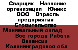 Сварщик › Название организации ­ Юникс, ООО › Отрасль предприятия ­ Строительство › Минимальный оклад ­ 55 000 - Все города Работа » Вакансии   . Калининградская обл.,Приморск г.